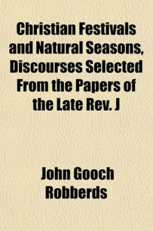 Cover of Christian Festivals and Natural Seasons, Discourses Selected from the Papers of the Late REV. J