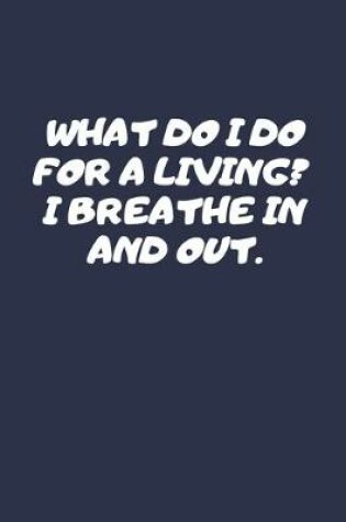 Cover of What Do I Do For A Living? I Breathe In And Out.