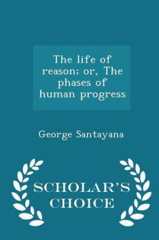 Cover of The Life of Reason; Or, the Phases of Human Progress - Scholar's Choice Edition