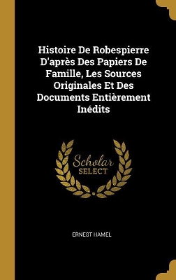 Book cover for Histoire De Robespierre D'après Des Papiers De Famille, Les Sources Originales Et Des Documents Entièrement Inédits