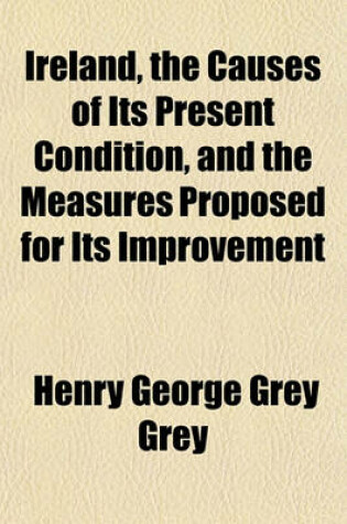 Cover of Ireland, the Causes of Its Present Condition, and the Measures Proposed for Its Improvement