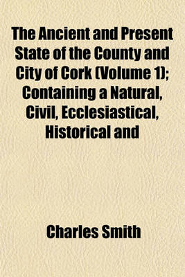 Book cover for The Ancient and Present State of the County and City of Cork (Volume 1); Containing a Natural, Civil, Ecclesiastical, Historical and Topographical Description Thereof
