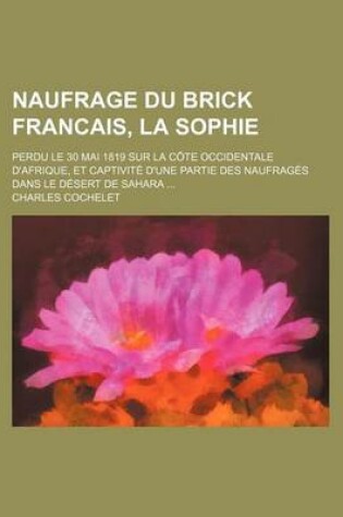 Cover of Naufrage Du Brick Francais, La Sophie (2); Perdu Le 30 Mai 1819 Sur La Cote Occidentale D'Afrique, Et Captivite D'Une Partie Des Naufrages Dans Le Desert de Sahara