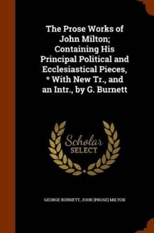 Cover of The Prose Works of John Milton; Containing His Principal Political and Ecclesiastical Pieces, * with New Tr., and an Intr., by G. Burnett