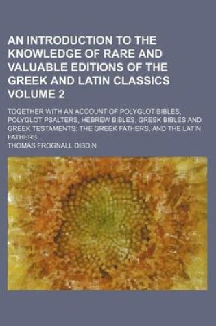 Cover of An Introduction to the Knowledge of Rare and Valuable Editions of the Greek and Latin Classics Volume 2; Together with an Account of Polyglot Bibles, Polyglot Psalters, Hebrew Bibles, Greek Bibles and Greek Testaments the Greek Fathers, and the Latin Fath
