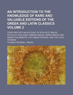 Book cover for An Introduction to the Knowledge of Rare and Valuable Editions of the Greek and Latin Classics Volume 2; Together with an Account of Polyglot Bibles, Polyglot Psalters, Hebrew Bibles, Greek Bibles and Greek Testaments the Greek Fathers, and the Latin Fath
