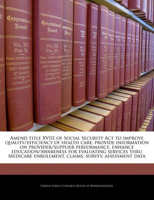 Cover of Amend Title XVIII of Social Security ACT to Improve Quality/Efficiency of Health Care, Provide Information on Provider/Supplier Performance, Enhance Education/Awareness for Evaluating Services Thru Medicare Enrollment, Claims, Survey, Assessment Data