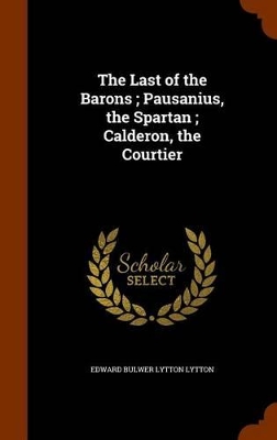 Book cover for The Last of the Barons; Pausanius, the Spartan; Calderon, the Courtier
