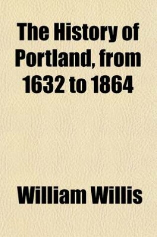 Cover of The History of Portland, from 1632 to 1864; With a Notice of Previous Settlements, Colonial Grants, and Changes of Government in Maine