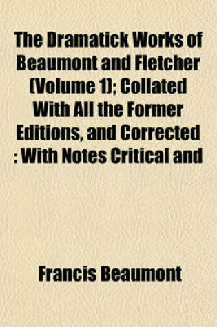 Cover of The Dramatick Works of Beaumont and Fletcher (Volume 1); Collated with All the Former Editions, and Corrected