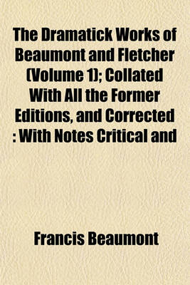 Book cover for The Dramatick Works of Beaumont and Fletcher (Volume 1); Collated with All the Former Editions, and Corrected