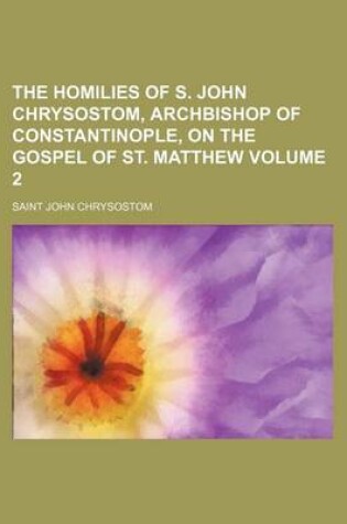 Cover of The Homilies of S. John Chrysostom, Archbishop of Constantinople, on the Gospel of St. Matthew Volume 2