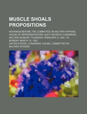 Book cover for Muscle Shoals Propositions; Hearings Before the Committee on Military Affairs, House of Representatives, Sixty-Seventh Congress, Second Session. Thurs