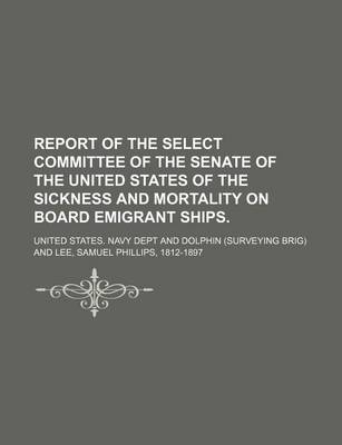 Book cover for Report of the Select Committee of the Senate of the United States of the Sickness and Mortality on Board Emigrant Ships.