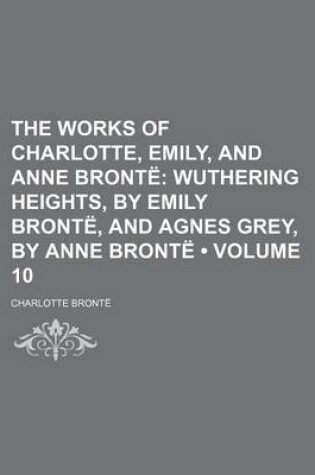 Cover of The Works of Charlotte, Emily, and Anne Bronte (Volume 10); Wuthering Heights, by Emily Bronte, and Agnes Grey, by Anne Bronte