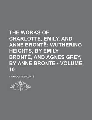 Book cover for The Works of Charlotte, Emily, and Anne Bronte (Volume 10); Wuthering Heights, by Emily Bronte, and Agnes Grey, by Anne Bronte