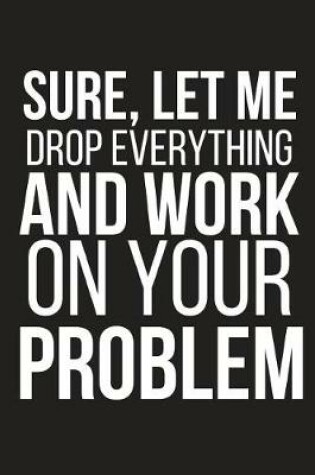 Cover of Sure, Let Me Drop Everything and Work on Your Problem
