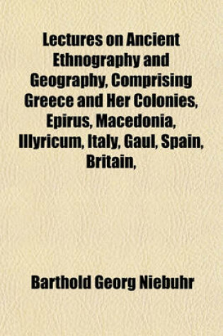 Cover of Lectures on Ancient Ethnography and Geography, Comprising Greece and Her Colonies, Epirus, Macedonia, Illyricum, Italy, Gaul, Spain, Britain,