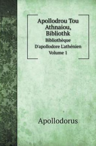 Cover of Apollodrou Tou Athnaiou, Bibliothk Biblioth�que D'apollodore L'ath�nien. Volume 1