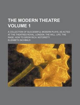 Book cover for The Modern Theatre Volume 1; A Collection of Successful Modern Plays, as Acted at the Theatres Royal, London. the Will. Life. the Rage. How to Grow Rich. Notoriety