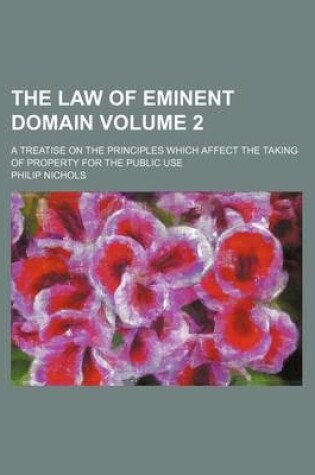 Cover of The Law of Eminent Domain; A Treatise on the Principles Which Affect the Taking of Property for the Public Use Volume 2