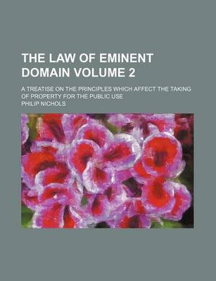 Book cover for The Law of Eminent Domain; A Treatise on the Principles Which Affect the Taking of Property for the Public Use Volume 2