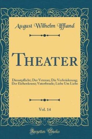 Cover of Theater, Vol. 14: Dienstpflicht; Der Veteran; Die Verbrüderung; Der Eichenkranz; Vaterfreude; Liebe Um Liebe (Classic Reprint)