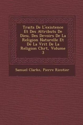 Cover of Trait S de L'Existence Et Des Attributs de Dieu, Des Devoirs de La Religion Naturelle Et de La V Rit de La Religion Chr T, Volume 3