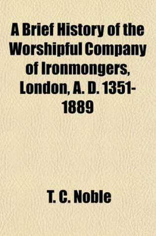 Cover of A Brief History of the Worshipful Company of Ironmongers, London, A. D. 1351-1889