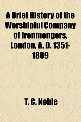 Book cover for A Brief History of the Worshipful Company of Ironmongers, London, A. D. 1351-1889