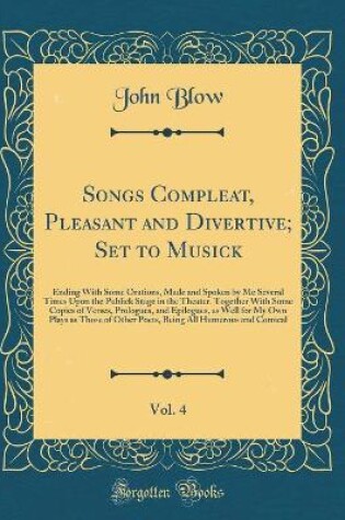 Cover of Songs Compleat, Pleasant and Divertive; Set to Musick, Vol. 4: Ending With Some Orations, Made and Spoken by Me Several Times Upon the Publick Stage in the Theater. Together With Some Copies of Verses, Prologues, and Epilogues, as Well for My Own Plays as