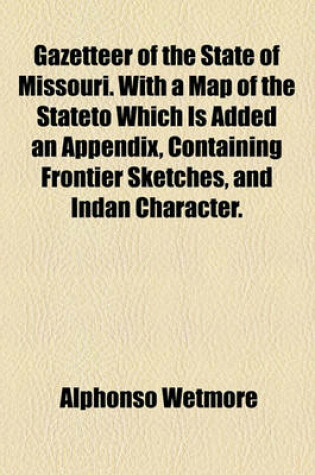 Cover of Gazetteer of the State of Missouri. with a Map of the Stateto Which Is Added an Appendix, Containing Frontier Sketches, and Indan Character.