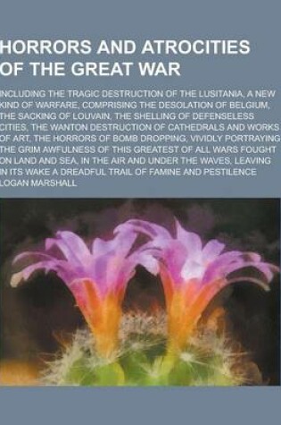 Cover of Horrors and Atrocities of the Great War; Including the Tragic Destruction of the Lusitania, a New Kind of Warfare, Comprising the Desolation of Belgiu