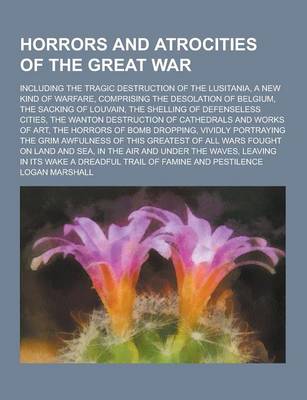 Book cover for Horrors and Atrocities of the Great War; Including the Tragic Destruction of the Lusitania, a New Kind of Warfare, Comprising the Desolation of Belgiu