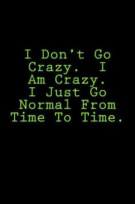 Book cover for I Don't Go Crazy. I Am Crazy. I Just Go Normal From Time To Time.