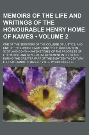 Cover of Memoirs of the Life and Writings of the Honourable Henry Home of Kames (Volume 2); One of the Senators of the College of Justice, and One of the Lords Commissioners of Justiciary in Scotland Containing Sketches of the Progress of Literature and General Im