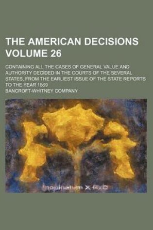 Cover of The American Decisions Volume 26; Containing All the Cases of General Value and Authority Decided in the Courts of the Several States, from the Earliest Issue of the State Reports to the Year 1869