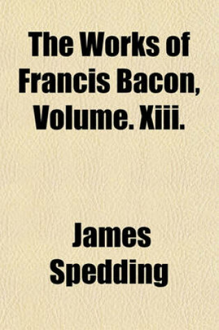 Cover of The Works of Francis Bacon, Volume. XIII.