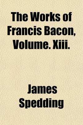 Book cover for The Works of Francis Bacon, Volume. XIII.