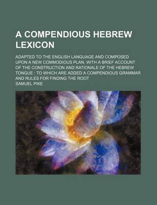 Book cover for A Compendious Hebrew Lexicon; Adapted to the English Language and Composed Upon a New Commodious Plan, with a Brief Account of the Construction and Rationale of the Hebrew Tongue to Which Are Added a Compendious Grammar and Rules for Finding the Root