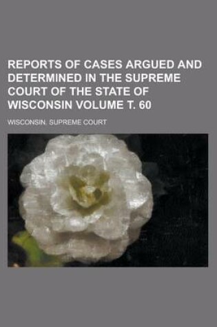 Cover of Reports of Cases Argued and Determined in the Supreme Court of the State of Wisconsin Volume . 60