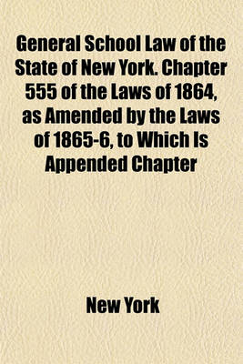 Book cover for General School Law of the State of New York. Chapter 555 of the Laws of 1864, as Amended by the Laws of 1865-6, to Which Is Appended Chapter