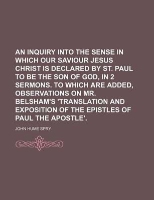 Book cover for An Inquiry Into the Sense in Which Our Saviour Jesus Christ Is Declared by St. Paul to Be the Son of God, in 2 Sermons. to Which Are Added, Observations on Mr. Belsham's 'Translation and Exposition of the Epistles of Paul the Apostle'.