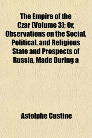 Cover of The Empire of the Czar (Volume 3); Or, Observations on the Social, Political, and Religious State and Prospects of Russia, Made During a