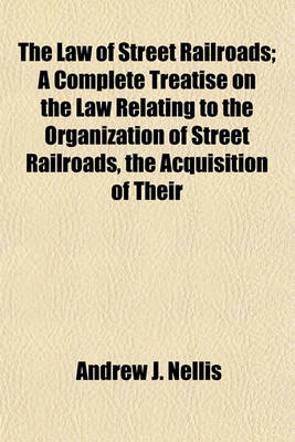 Book cover for The Law of Street Railroads; A Complete Treatise on the Law Relating to the Organization of Street Railroads, the Acquisition of Their