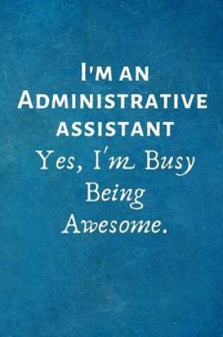 Cover of I'm an Administrative Assistant Yes, I'm Busy Being Awesome.