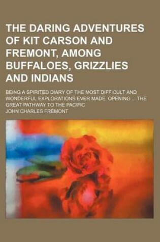 Cover of The Daring Adventures of Kit Carson and Fremont, Among Buffaloes, Grizzlies and Indians; Being a Spirited Diary of the Most Difficult and Wonderful Explorations Ever Made, Opening the Great Pathway to the Pacific