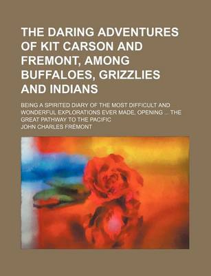 Book cover for The Daring Adventures of Kit Carson and Fremont, Among Buffaloes, Grizzlies and Indians; Being a Spirited Diary of the Most Difficult and Wonderful Explorations Ever Made, Opening the Great Pathway to the Pacific