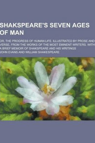 Cover of Shakspeare's Seven Ages of Man; Or, the Progress of Human Life. Illustrated by Prose and Verse, from the Works of the Most Eminent Writers. with a Brief Memoir of Shakspeare and His Writings