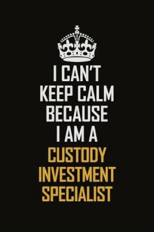 Cover of I Can't Keep Calm Because I Am A Custody Investment Specialist